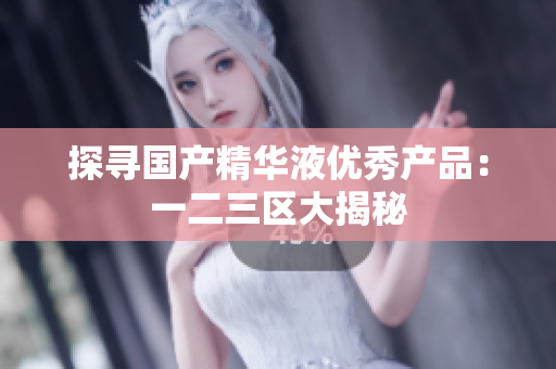 探寻国产精华液优秀产品：一二三区大揭秘
