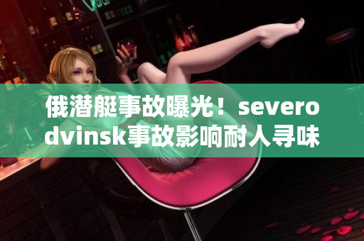 俄潜艇事故曝光！severodvinsk事故影响耐人寻味