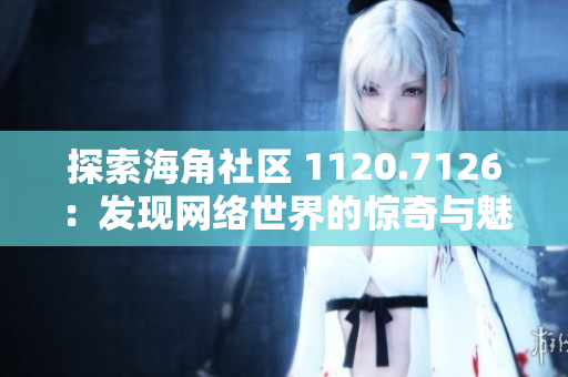 探索海角社区 1120.7126：发现网络世界的惊奇与魅力