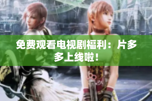 免费观看电视剧福利：片多多上线啦！