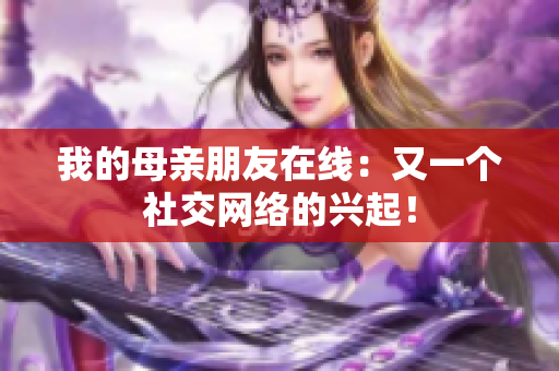 我的母亲朋友在线：又一个社交网络的兴起！