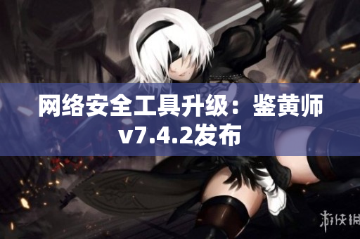 网络安全工具升级：鉴黄师v7.4.2发布