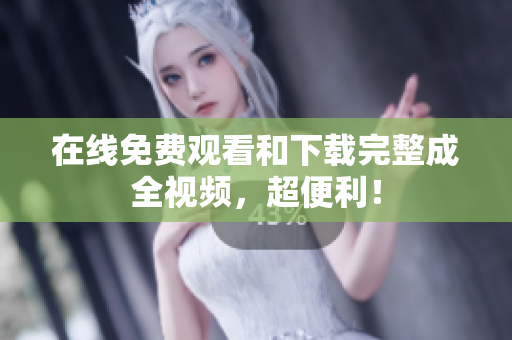 在线免费观看和下载完整成全视频，超便利！