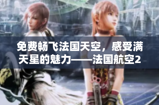 免费畅飞法国天空，感受满天星的魅力——法国航空2019全新免费版