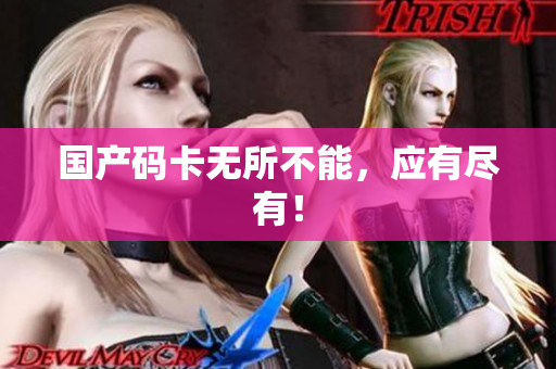 国产码卡无所不能，应有尽有！