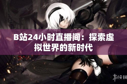 B站24小时直播间：探索虚拟世界的新时代