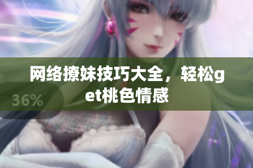 网络撩妹技巧大全，轻松get桃色情感