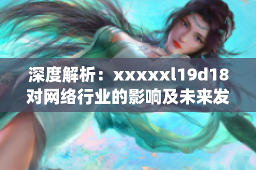 深度解析：xxxxxl19d18对网络行业的影响及未来发展趋势)