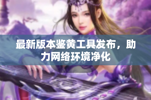 最新版本鉴黄工具发布，助力网络环境净化