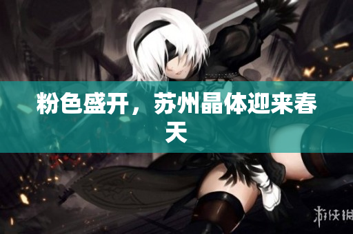 粉色盛开，苏州晶体迎来春天