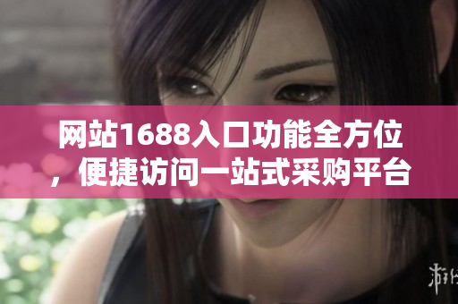 网站1688入口功能全方位，便捷访问一站式采购平台