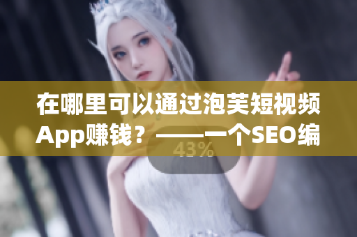在哪里可以通过泡芙短视频App赚钱？——一个SEO编辑的解读