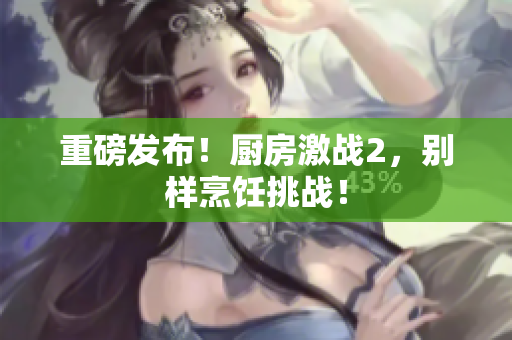 重磅发布！厨房激战2，别样烹饪挑战！