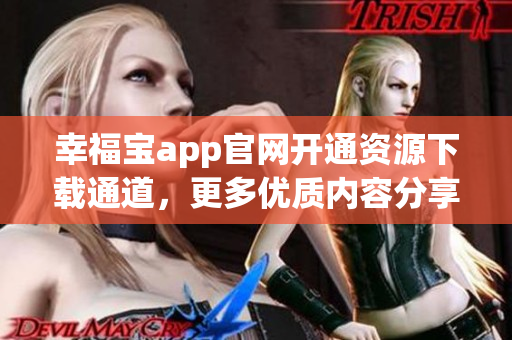 幸福宝app官网开通资源下载通道，更多优质内容分享！