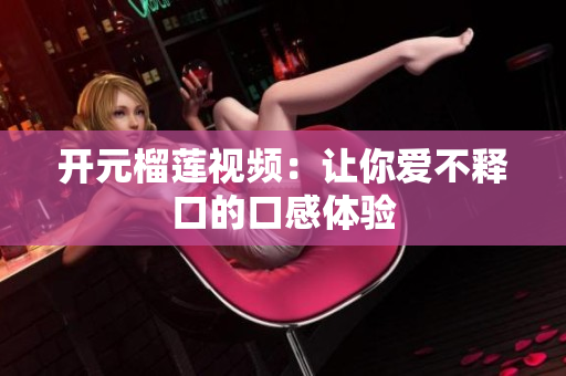 开元榴莲视频：让你爱不释口的口感体验