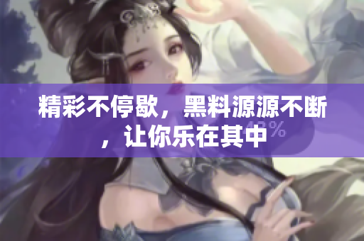 精彩不停歇，黑料源源不断，让你乐在其中