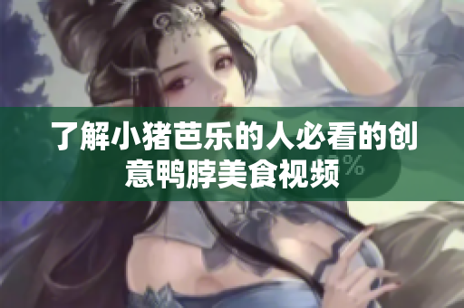 了解小猪芭乐的人必看的创意鸭脖美食视频
