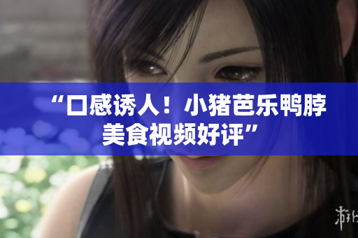 “口感诱人！小猪芭乐鸭脖美食视频好评”