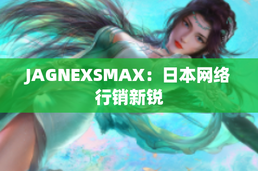 JAGNEXSMAX：日本网络行销新锐