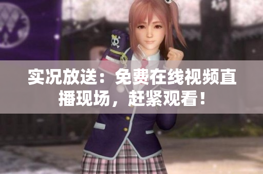 实况放送：免费在线视频直播现场，赶紧观看！