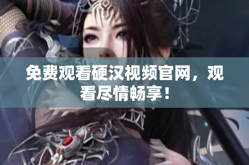 免费观看硬汉视频官网，观看尽情畅享！