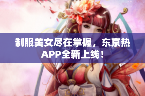制服美女尽在掌握，东京热APP全新上线！