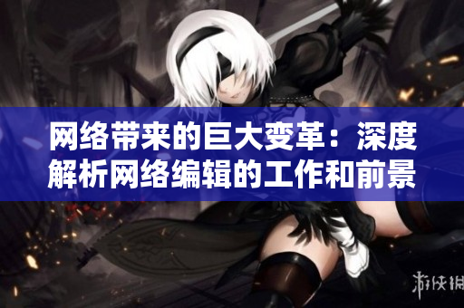 网络带来的巨大变革：深度解析网络编辑的工作和前景