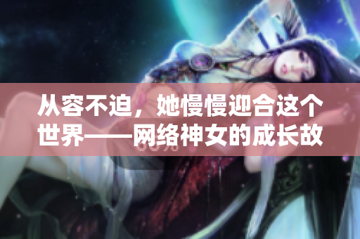 从容不迫，她慢慢迎合这个世界——网络神女的成长故事。