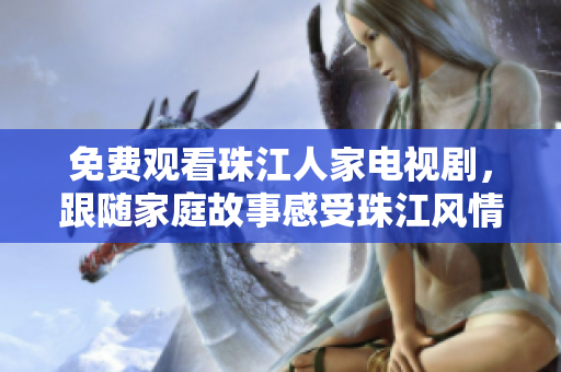 免费观看珠江人家电视剧，跟随家庭故事感受珠江风情