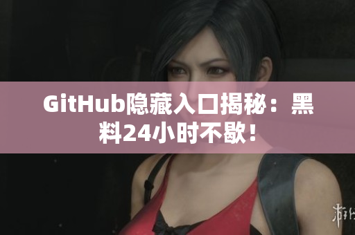 GitHub隐藏入口揭秘：黑料24小时不歇！