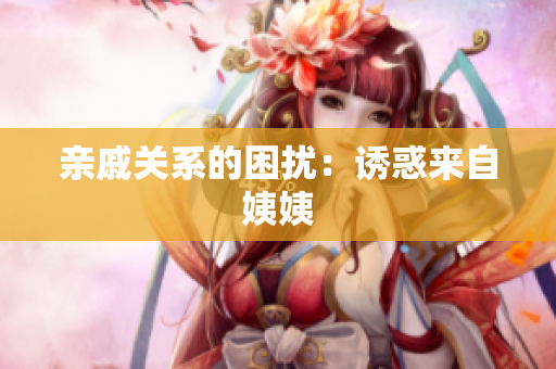 亲戚关系的困扰：诱惑来自姨姨