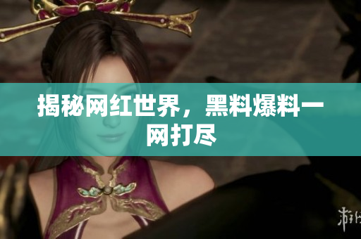 揭秘网红世界，黑料爆料一网打尽