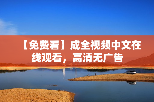 【免费看】成全视频中文在线观看，高清无广告