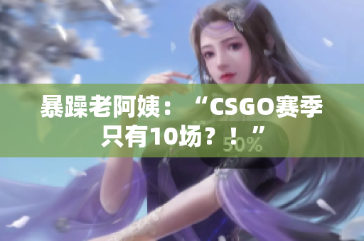 暴躁老阿姨：“CSGO赛季只有10场？！”
