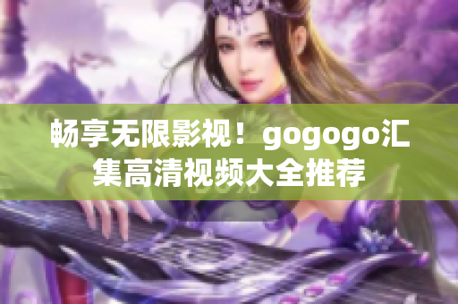 畅享无限影视！gogogo汇集高清视频大全推荐