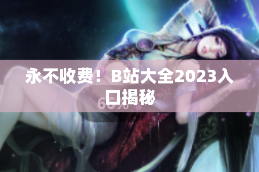 永不收费！B站大全2023入口揭秘