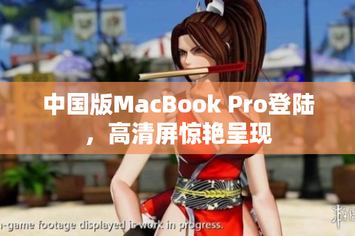 中国版MacBook Pro登陆，高清屏惊艳呈现