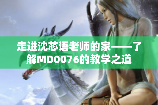 走进沈芯语老师的家——了解MD0076的教学之道