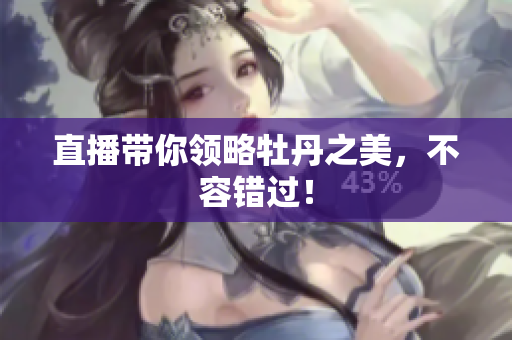 直播带你领略牡丹之美，不容错过！