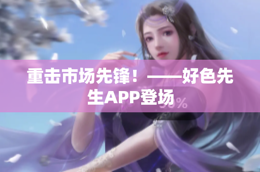 重击市场先锋！——好色先生APP登场