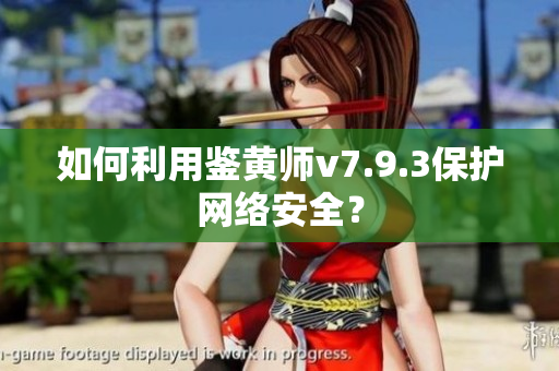 如何利用鉴黄师v7.9.3保护网络安全？