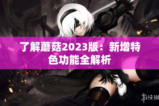 了解蘑菇2023版：新增特色功能全解析