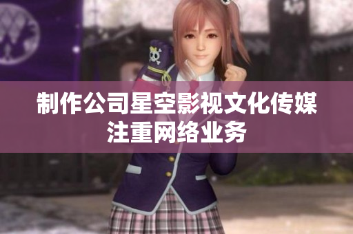 制作公司星空影视文化传媒注重网络业务
