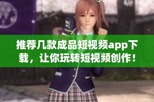 推荐几款成品短视频app下载，让你玩转短视频创作！