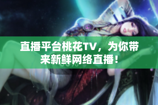 直播平台桃花TV，为你带来新鲜网络直播！