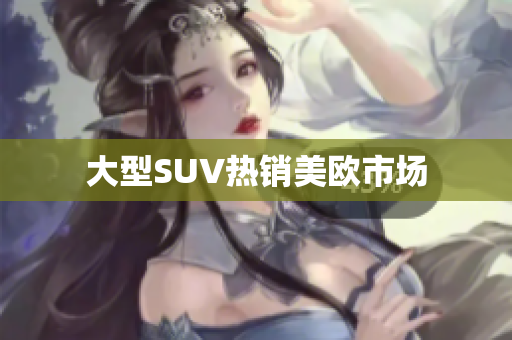 大型SUV热销美欧市场
