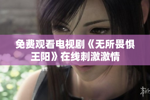 免费观看电视剧《无所畏惧王阳》在线刺激激情