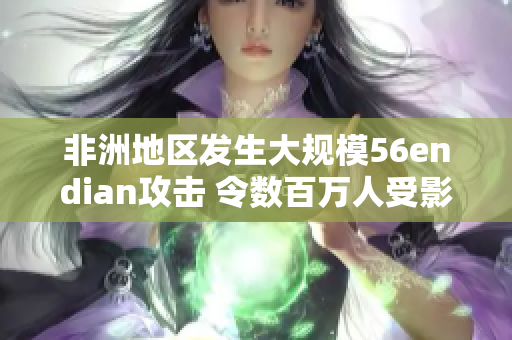 非洲地区发生大规模56endian攻击 令数百万人受影响
