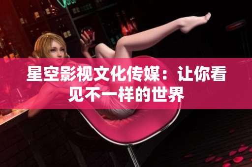 星空影视文化传媒：让你看见不一样的世界