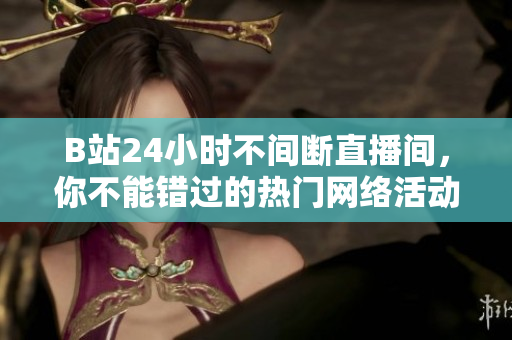 B站24小时不间断直播间，你不能错过的热门网络活动